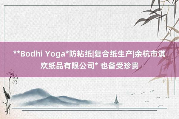 **Bodhi Yoga*防粘纸|复合纸生产|余杭市淇欢纸品有限公司* 也备受珍贵