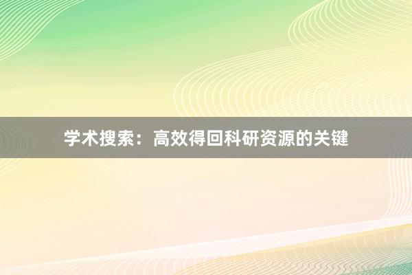 学术搜索：高效得回科研资源的关键