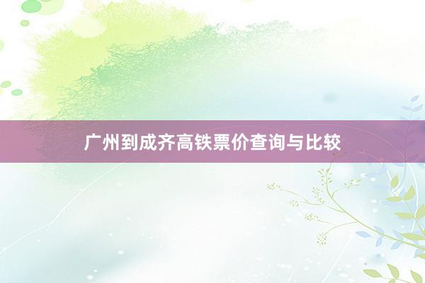广州到成齐高铁票价查询与比较