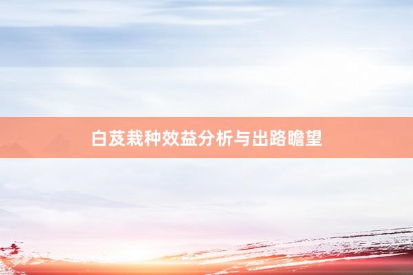 白芨栽种效益分析与出路瞻望