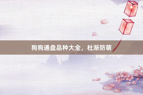 狗狗通盘品种大全，杜渐防萌