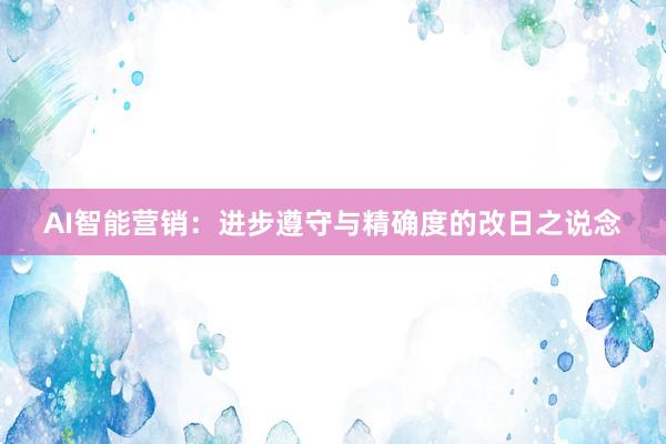 AI智能营销：进步遵守与精确度的改日之说念